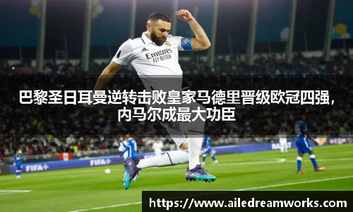 巴黎圣日耳曼逆转击败皇家马德里晋级欧冠四强，内马尔成最大功臣