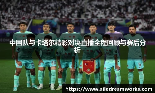 中国队与卡塔尔精彩对决直播全程回顾与赛后分析
