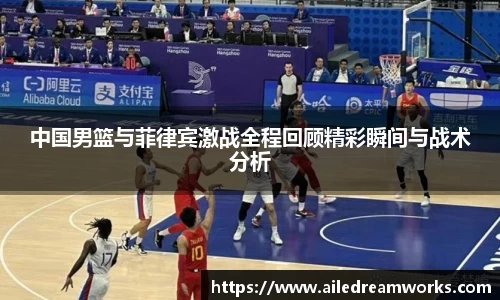 中国男篮与菲律宾激战全程回顾精彩瞬间与战术分析