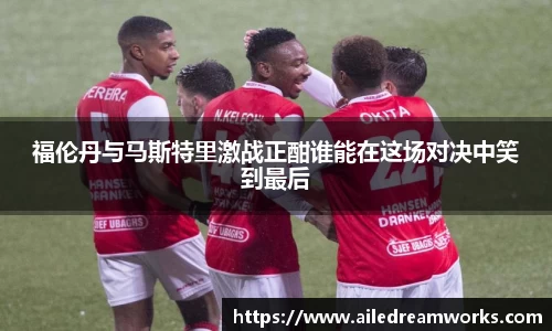 福伦丹与马斯特里激战正酣谁能在这场对决中笑到最后